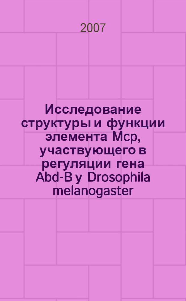 Исследование структуры и функции элемента Mcp, участвующего в регуляции гена Abd-B у Drosophila melanogaster : автореф. дис. на соиск. учен. степ. канд. биол. наук : специальность 03.00.26 <Молекуляр. генетика>