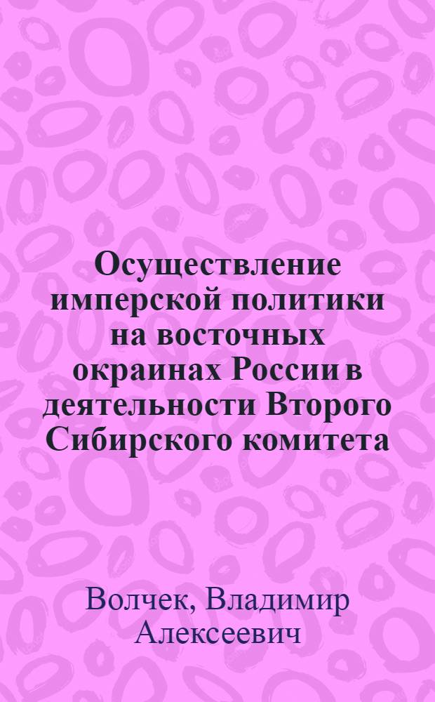 Осуществление имперской политики на восточных окраинах России в деятельности Второго Сибирского комитета : автореф. дис. на соиск. учен. степ. д-ра ист. наук : специальность 07.00.02 <Отечеств. история>