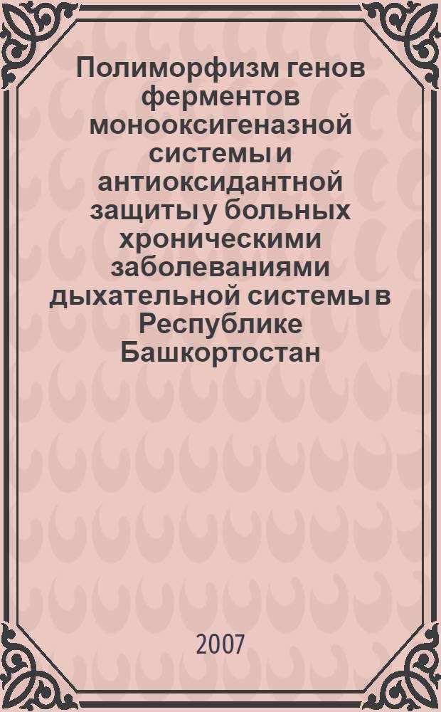 Полиморфизм генов ферментов монооксигеназной системы и антиоксидантной защиты у больных хроническими заболеваниями дыхательной системы в Республике Башкортостан : автореф. дис. на соиск. учен. степ. канд. биол. наук : специальность 03.00.15 <Генетика>