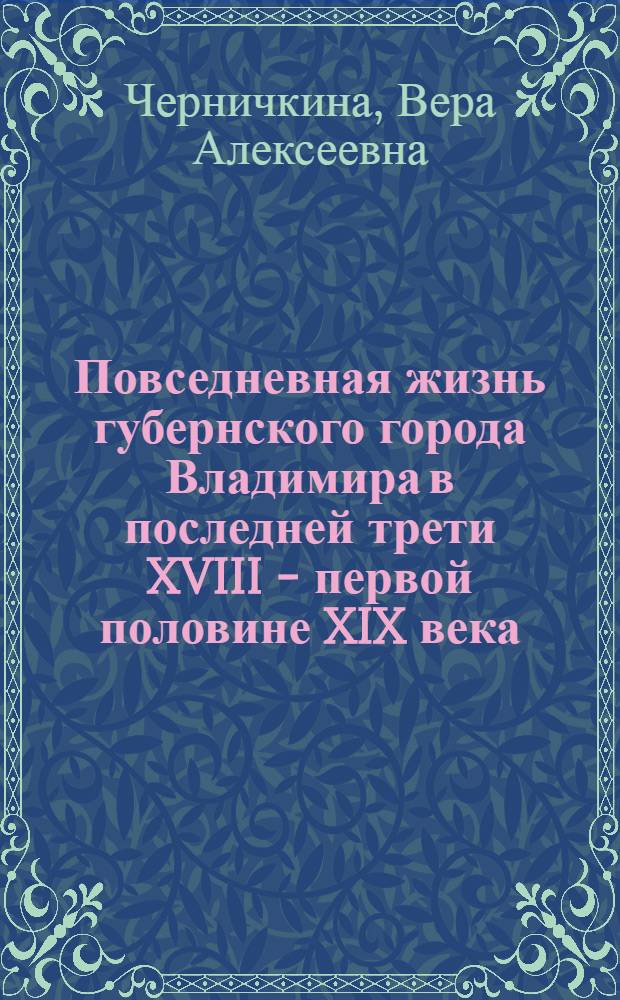 Повседневная жизнь губернского города Владимира в последней трети XVIII - первой половине XIX века : автореф. дис. на соиск. учен. степ. канд. ист. наук : специальность 07.00.02 <Отечеств. история>