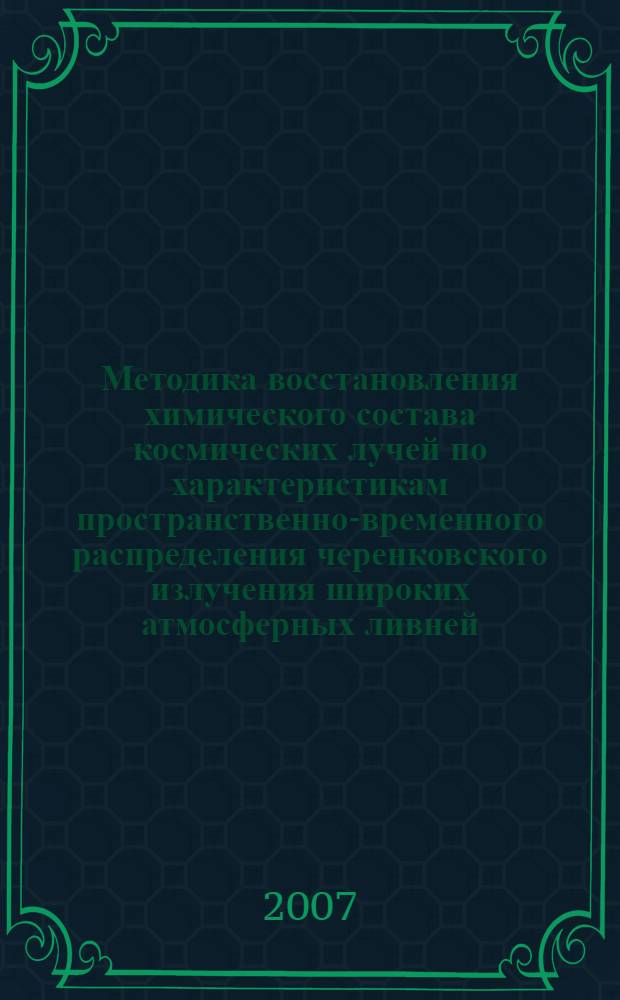 Методика восстановления химического состава космических лучей по характеристикам пространственно-временного распределения черенковского излучения широких атмосферных ливней : автореф. дис. на соиск. учен. степ. канд. физ.-мат. наук : специальность 01.04.01 <Приборы и методы эксперим. физики>