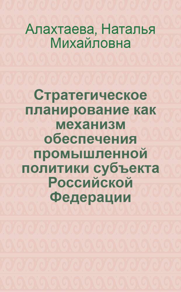 Стратегическое планирование как механизм обеспечения промышленной политики субъекта Российской Федерации : (на примере Республики Хакасия) : автореф. дис. на соиск. учен. степ. канд. экон. наук : специальность 08.00.05 <Экономика и упр. нар. хоз-вом>