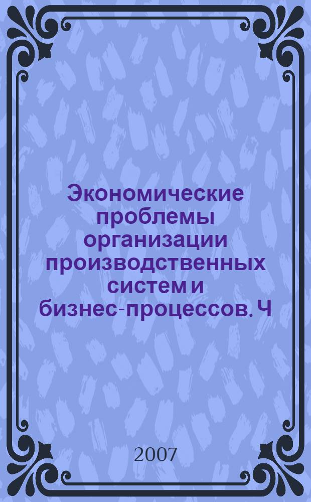 Экономические проблемы организации производственных систем и бизнес-процессов. Ч. 1