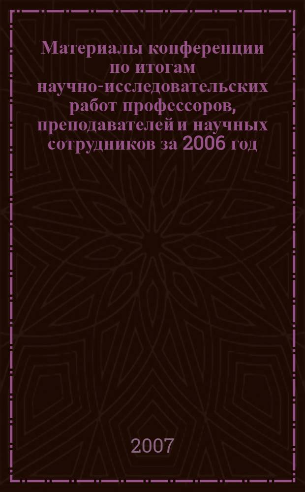 Материалы конференции по итогам научно-исследовательских работ профессоров, преподавателей и научных сотрудников за 2006 год