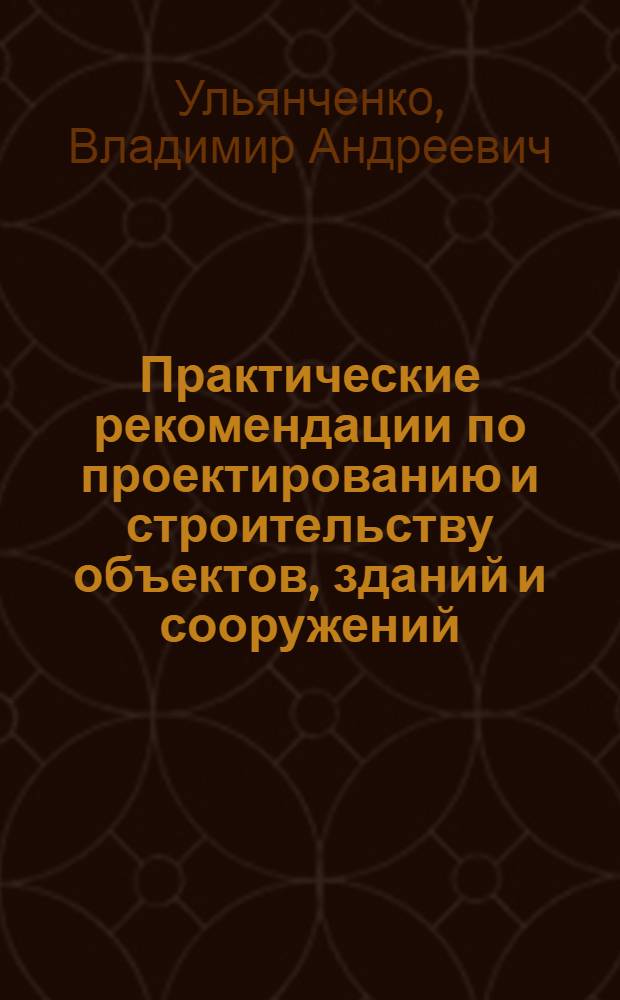 Практические рекомендации по проектированию и строительству объектов, зданий и сооружений : пособие для руководителей предприятий, инженеров-проектировщиков и строителей
