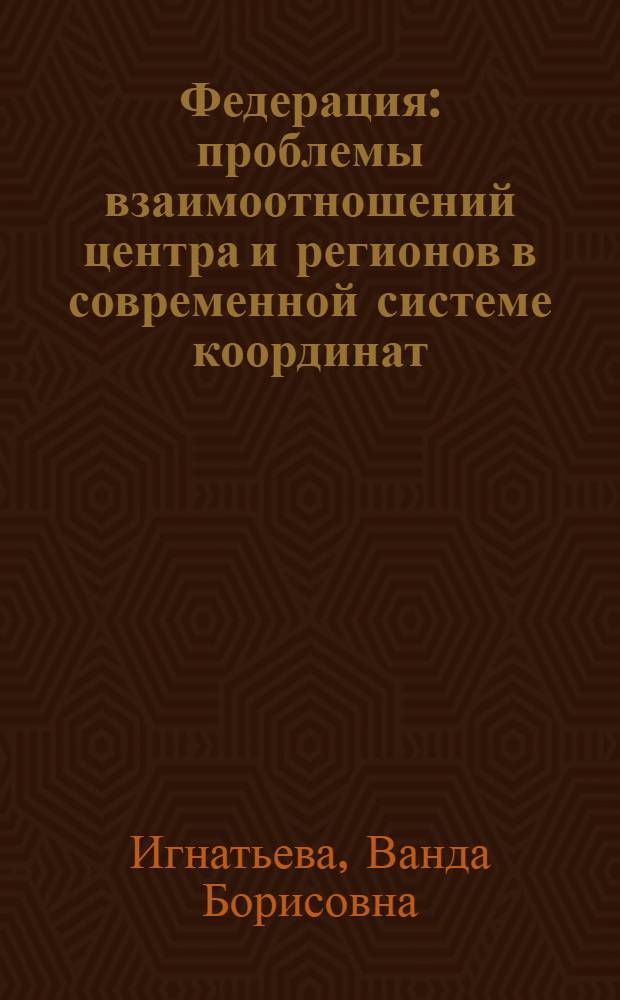 Федерация: проблемы взаимоотношений центра и регионов в современной системе координат = Federation: problems of mutual relations of the center and regions in modern system of coordinates