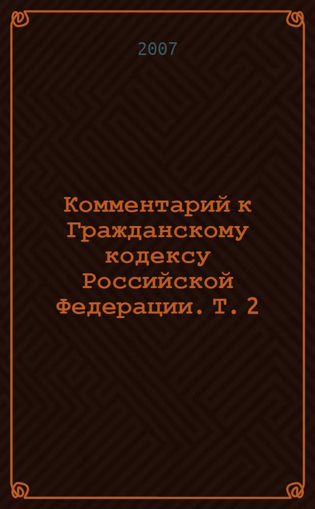Комментарий к Гражданскому кодексу Российской Федерации. Т. 2 : Комментарий к Гражданскому кодексу Российской Федерации, части второй