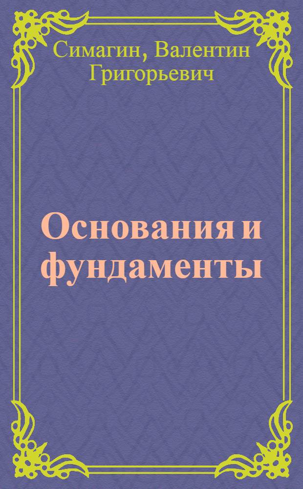 Основания и фундаменты : проектирование и устройство : учебное пособие : для студентов строительных высших учебных заведений, обучающихся по специальности 290300 "Промышленное и гражданское строительство" направления подготовки дипломированных специалистов "Строительство"