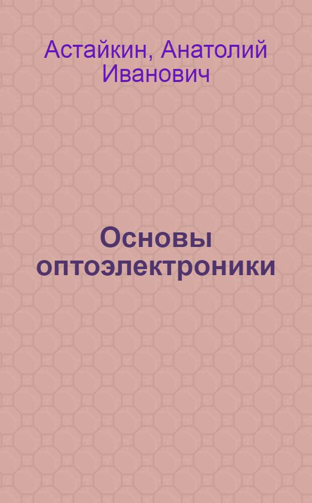 Основы оптоэлектроники : учебное пособие : для студентов высших учебных заведений, обучающихся по специальности "Электронные приборы и устройства" направления "Электроника и микроэлектроника"