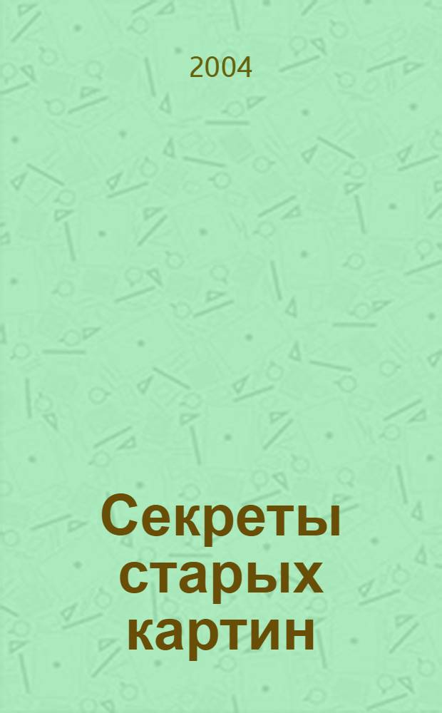 Секреты старых картин : новый взгляд на забытые приемы старых мастеров