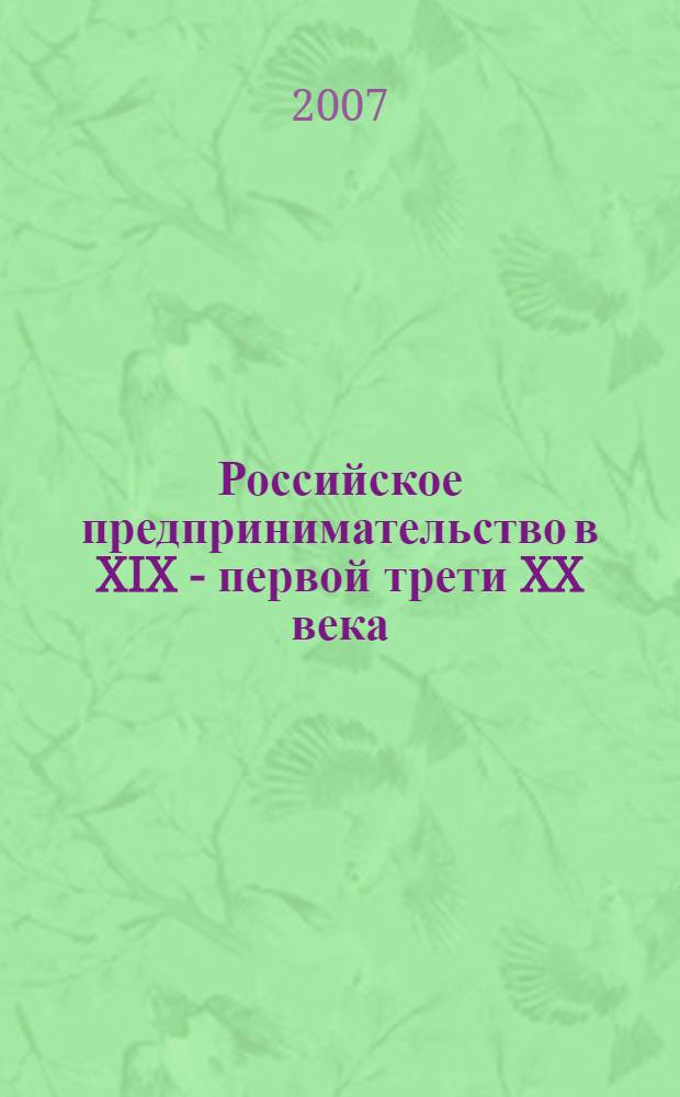 Российское предпринимательство в XIX - первой трети XX века: личности, фирмы, институциональная среда : материалы международной научной конференции, 19-21 октября 2007 года