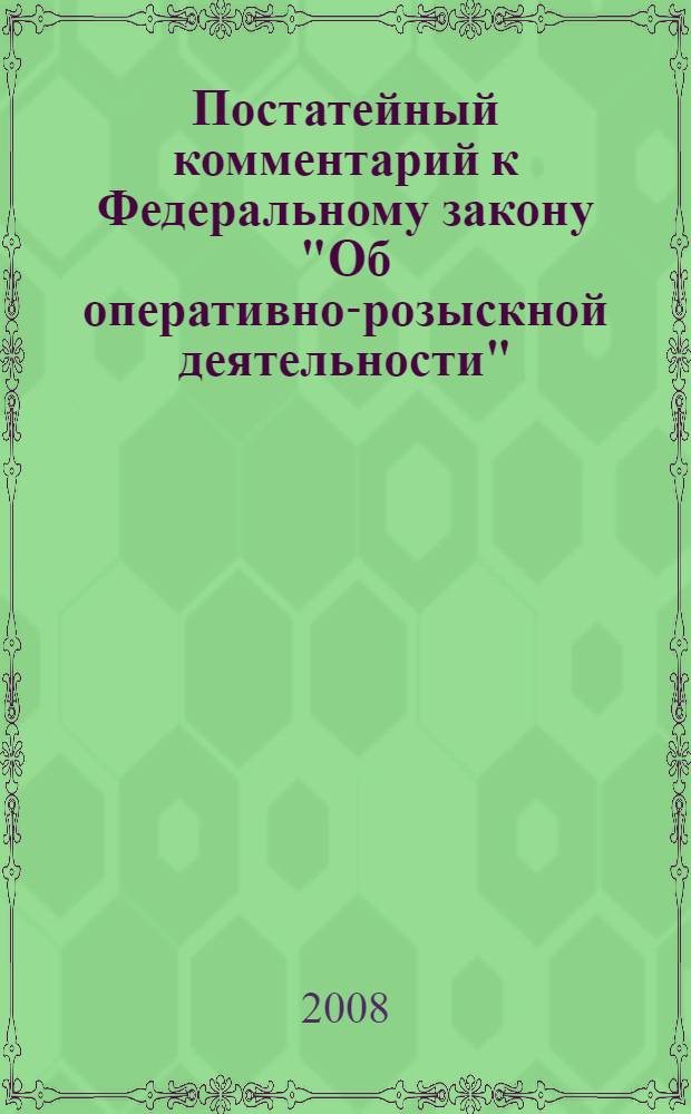 Постатейный комментарий к Федеральному закону "Об оперативно-розыскной деятельности" : с учетом всех последних изменений российского законодательства