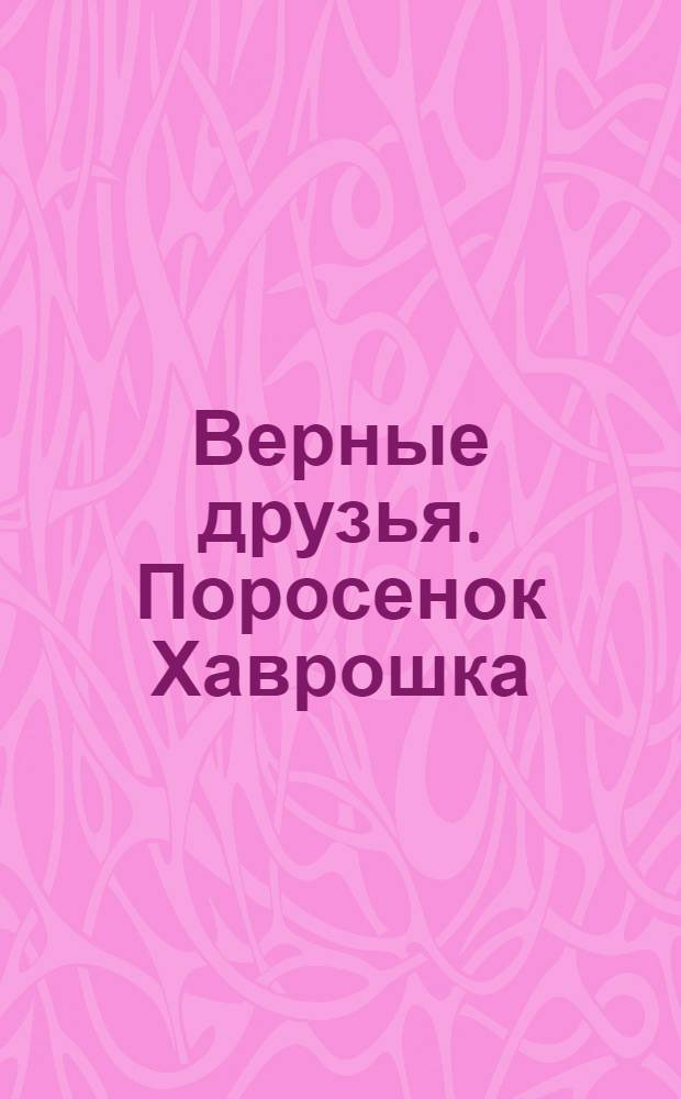 Верные друзья. Поросенок Хаврошка : пушистая книжка : перевод с английского : для чтения взрослыми детям