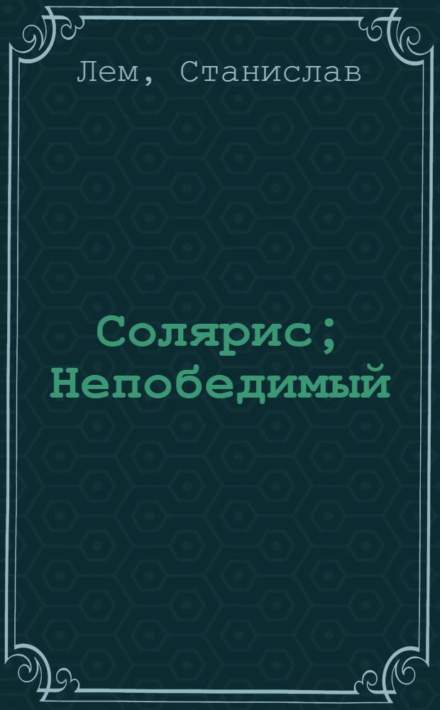 Солярис; Непобедимый; Рассказы о пилоте Пирксе; Фиаско; Рассказы из цикла "Кибериада"; Из воспоминаний Ийона Тихого: сборник: перевод с польского / Станислав Лем; сост., вступ. ст. и примеч. Владислава Петрова