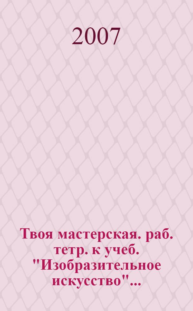 Твоя мастерская. раб. тетр. к учеб. "Изобразительное искусство"..