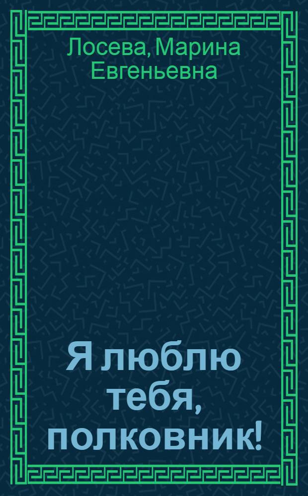Я люблю тебя, полковник! : роман