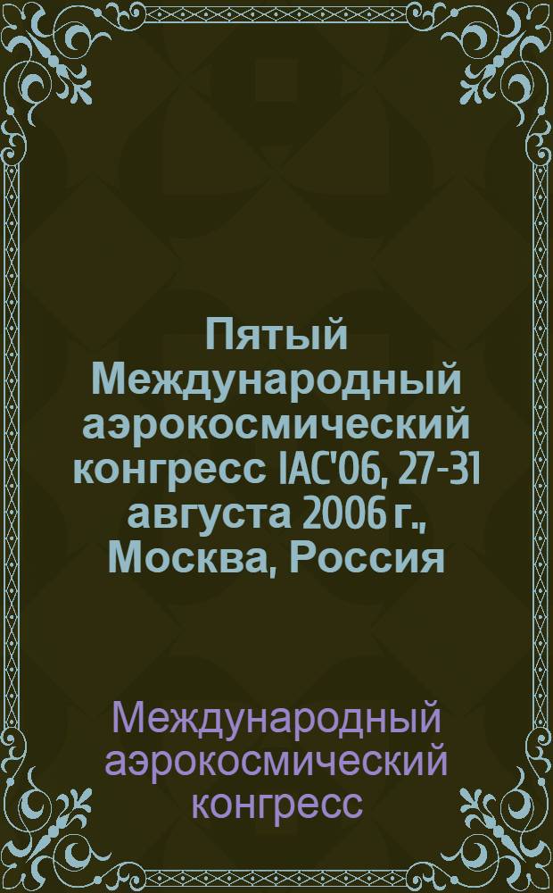 Пятый Международный аэрокосмический конгресс IAC'06, 27-31 августа 2006 г., Москва, Россия = Fifth International aerospace congress IAC'06, 27-31 August, 2006, Moscow, Russia : посвящается 20-летию вывода в космос орбитальной станции "Мир" : пленарные и избранные доклады
