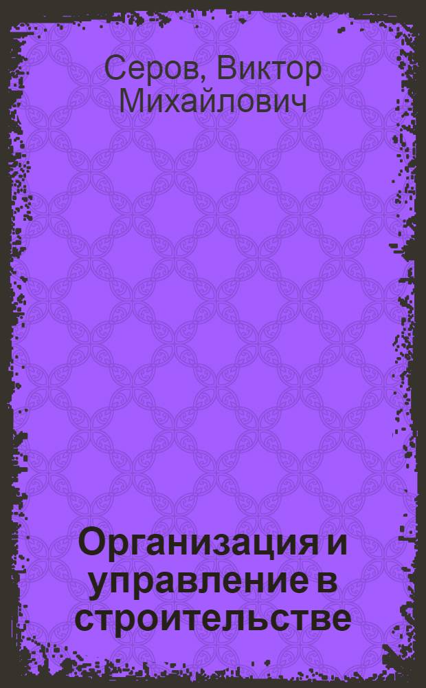 Организация и управление в строительстве : учебное пособие для студентов вузов, обучающихся по направлению подготовки 270100 "Строительство"