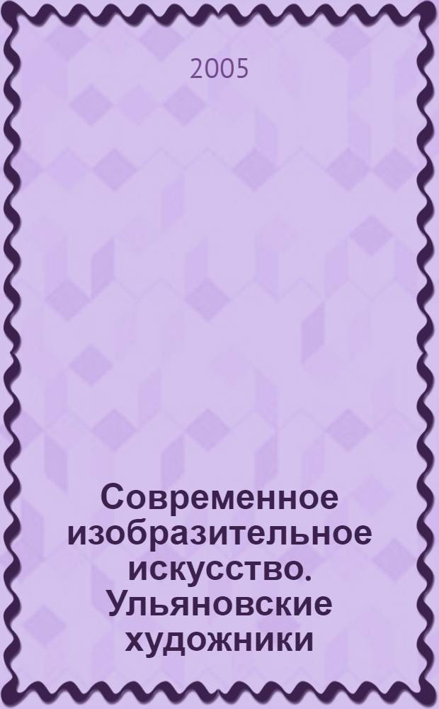 Современное изобразительное искусство. Ульяновские художники = Contemporary fine art. Ulyanovsk artists : конец XX - начало XXI века : альбом