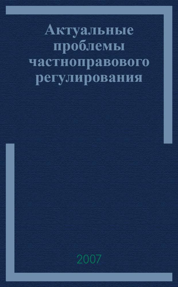 Актуальные проблемы частноправового регулирования : материалы "круглых столов" Международной VII научной конференции молодых ученых, (Самара, 27-28 апреля 2007 г.) : сборник научных статей