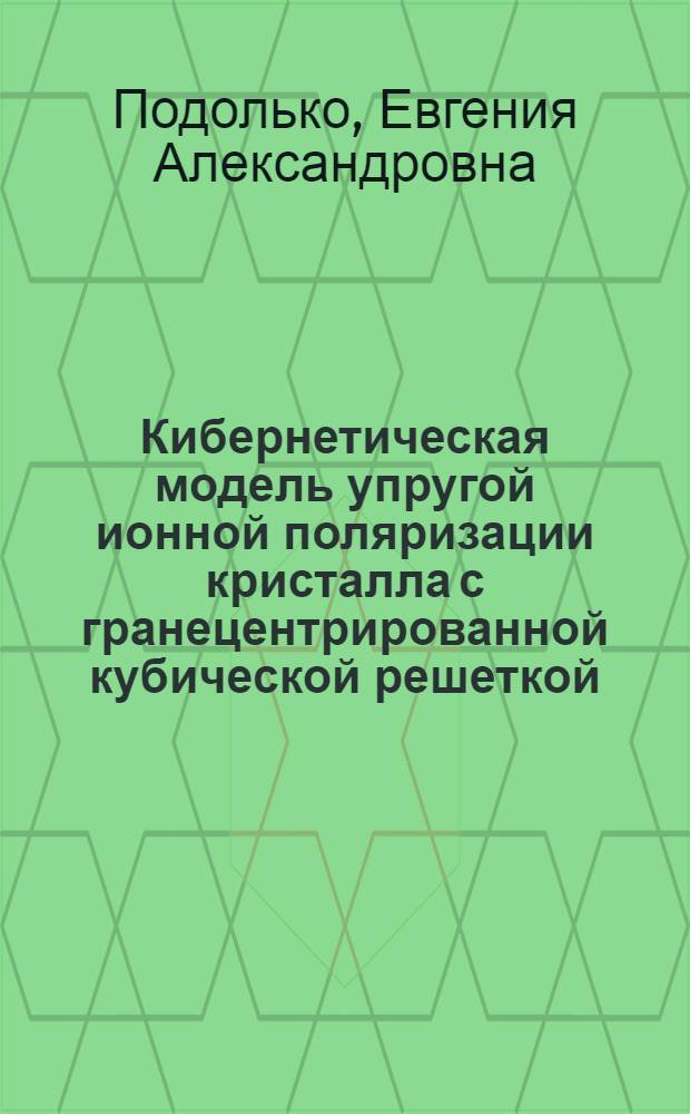 Кибернетическая модель упругой ионной поляризации кристалла с гранецентрированной кубической решеткой : автореф. дис. на соиск. учен. степ. канд. физ.-мат. наук : специальность 01.04.07 <Физика конденсир. состояния>