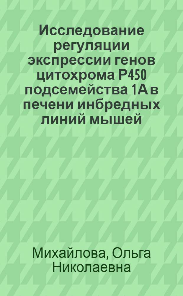 Исследование регуляции экспрессии генов цитохрома Р450 подсемейства 1А в печени инбредных линий мышей : автореф. дис. на соиск. учен. степ. канд. биол. наук : специальность 03.00.04 <Биохимия> : специальность 03.00.03 <Молекуляр. биология>