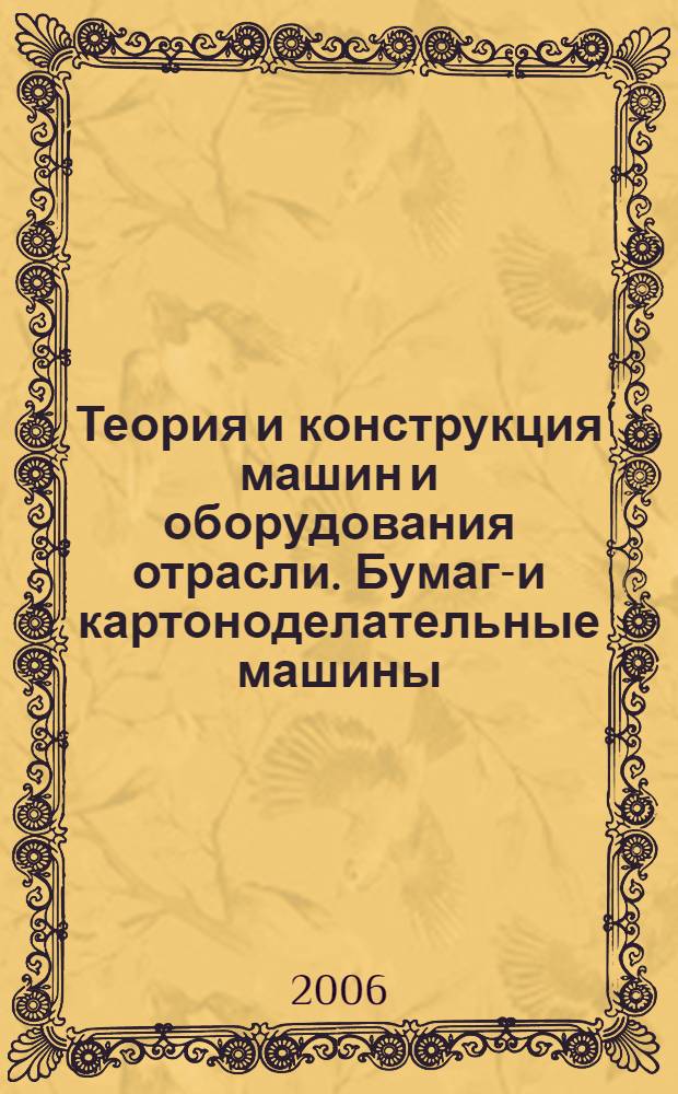 Теория и конструкция машин и оборудования отрасли. Бумаго- и картоноделательные машины : учебное пособие для студентов высших учебных заведений, обучающихся по специальностям 150405 (170400) "Машины и оборудование лесного комплекса" (специализации 170404 "Машины и аппараты целлюлозно-бумажной промышленности" и 170405 "Бумагоделательное машиностроение") по направлению подготовки дипломированного специалиста 651600 "Технологические машины и оборудование"