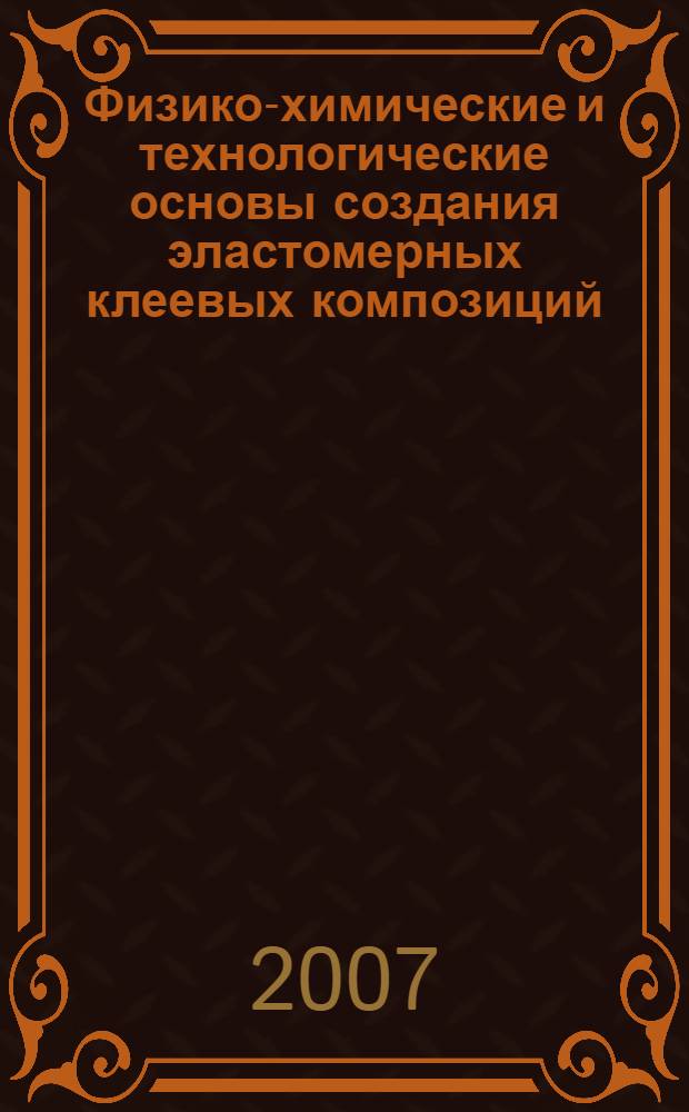 Физико-химические и технологические основы создания эластомерных клеевых композиций : автореф. дис. на соиск. учен. степ. д-ра техн. наук : специальность 05.17.06 <Технология и перераб. полимеров и композитов>
