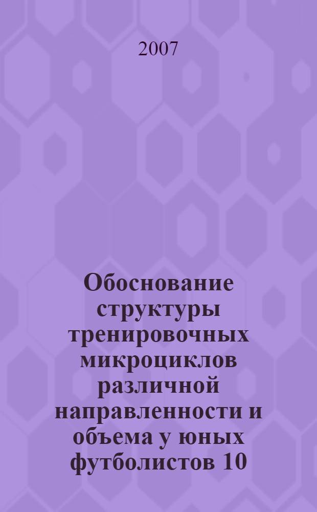 Обоснование структуры тренировочных микроциклов различной направленности и объема у юных футболистов 10 - 12 лет : автореф. дис. на соиск. учен. степ. канд. пед. наук : специальность 13.00.04 <Теория и методика физ. воспитания, спортив. тренировки, оздоровит. и адаптив. физ. культуры>