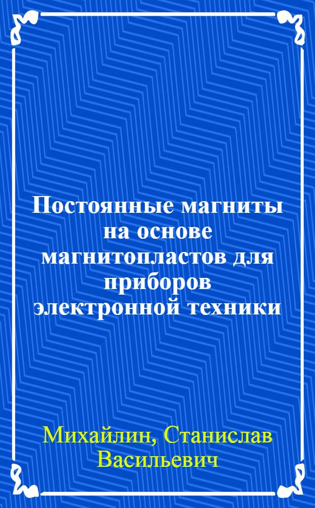 Постоянные магниты на основе магнитопластов для приборов электронной техники : (разработка технологии получения,свойства и применение) : автореф. дис. на соиск. учен. степ. канд. техн. наук : специальность 05.11.14 <Технология приборостроения>
