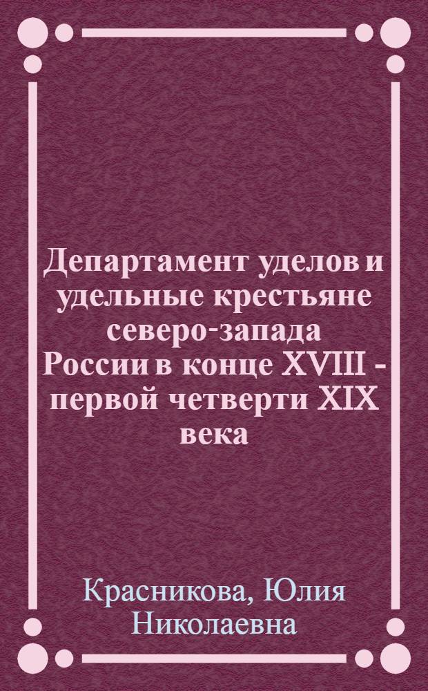 Департамент уделов и удельные крестьяне северо-запада России в конце XVIII - первой четверти XIX века : автореф. дис. на соиск. учен. степ. канд. ист. наук : специальность 07.00.02 <Отечеств. история>