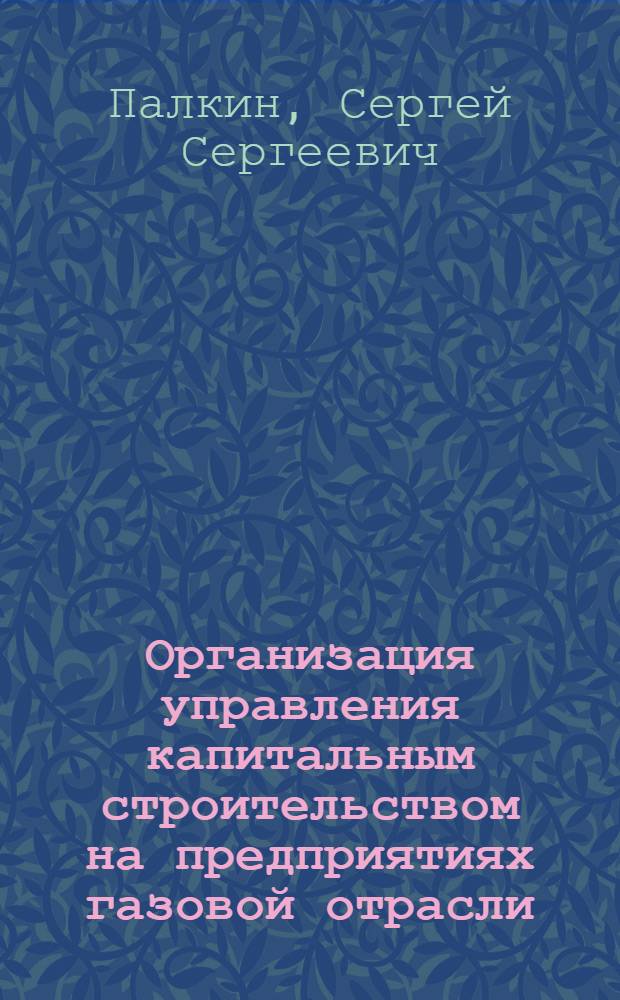 Организация управления капитальным строительством на предприятиях газовой отрасли : автореф. дис. на соиск. учен. степ. канд. экон. наук : специальность 08.00.05 <Экономика и упр. нар. хоз-вом>