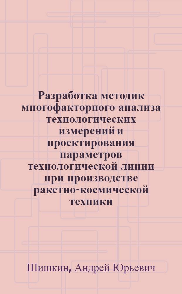 Разработка методик многофакторного анализа технологических измерений и проектирования параметров технологической линии при производстве ракетно-космической техники : автореф. дис. на соиск. учен. степ. канд. техн. наук : специальность 05.11.15 <Метрология и метрол. обеспечение>