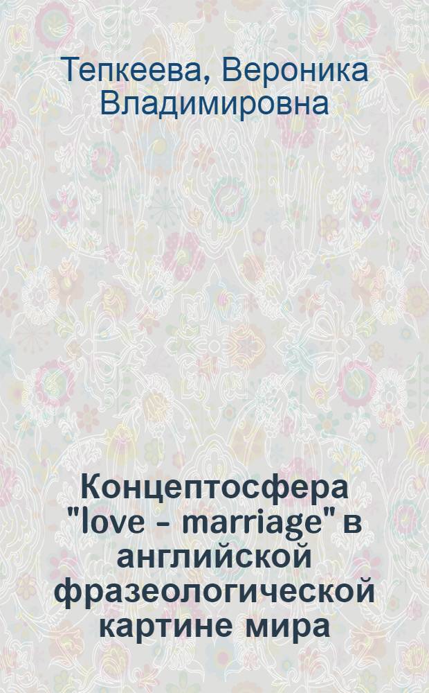 Концептосфера "love - marriage" в английской фразеологической картине мира : автореф. дис. на соиск. учен. степ. канд. филол. наук : специальность 10.02.04 <Герм. яз.>