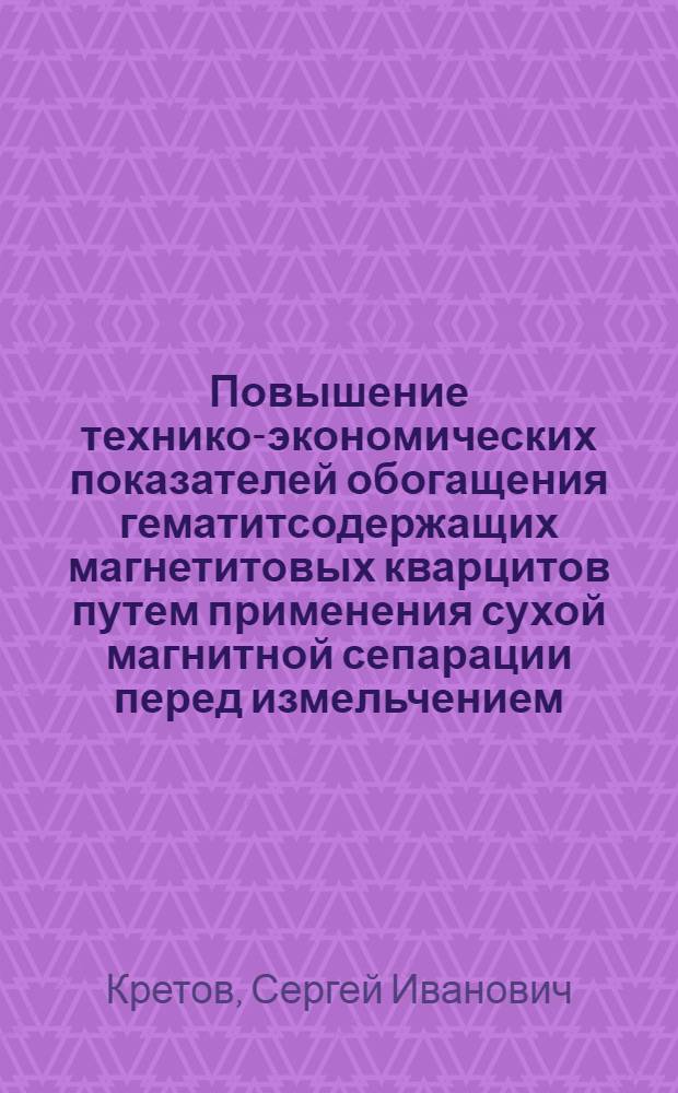 Повышение технико-экономических показателей обогащения гематитсодержащих магнетитовых кварцитов путем применения сухой магнитной сепарации перед измельчением : автореф. дис. на соиск. учен. степ. канд. техн. наук : специальность 25.00.13 <Обогащение полез. ископаемых>