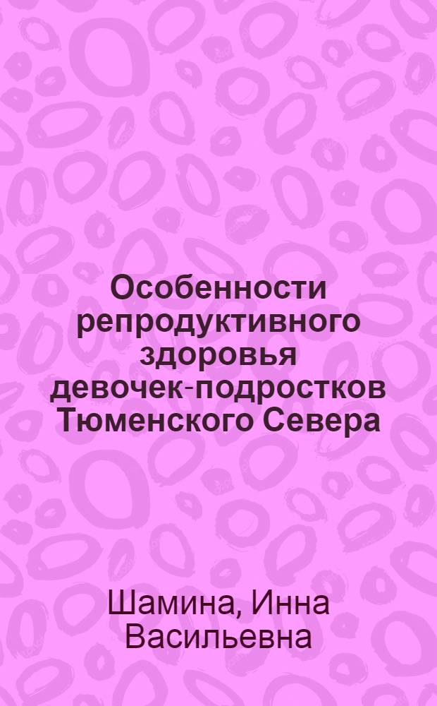 Особенности репродуктивного здоровья девочек-подростков Тюменского Севера : автореф. дис. на соиск. учен. степ. канд. мед. наук : специальность 14.00.01 <Акушерство и гинекология>