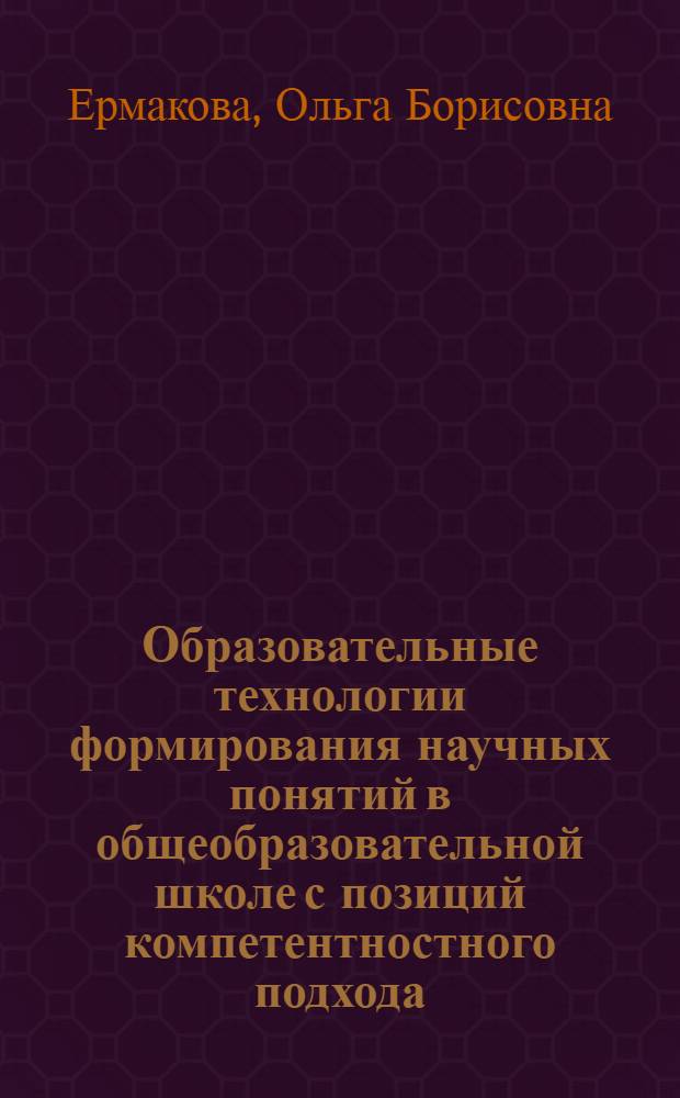 Образовательные технологии формирования научных понятий в общеобразовательной школе с позиций компетентностного подхода : (на материале гуманитарных дисциплин) : автореф. дис. на соиск. учен. степ. канд. пед. наук : специальность 13.00.01 <Общ. педагогика, история педагогики и образования>