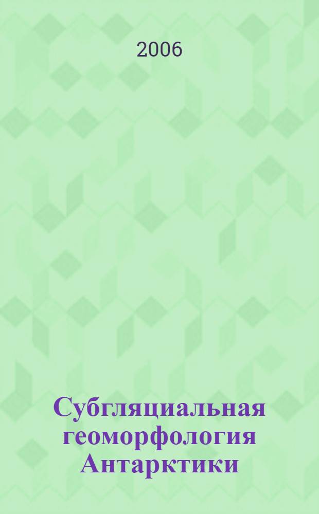 Субгляциальная геоморфология Антарктики: теория, методика и результаты. Т. 1 : Общие геоморфологические исследования