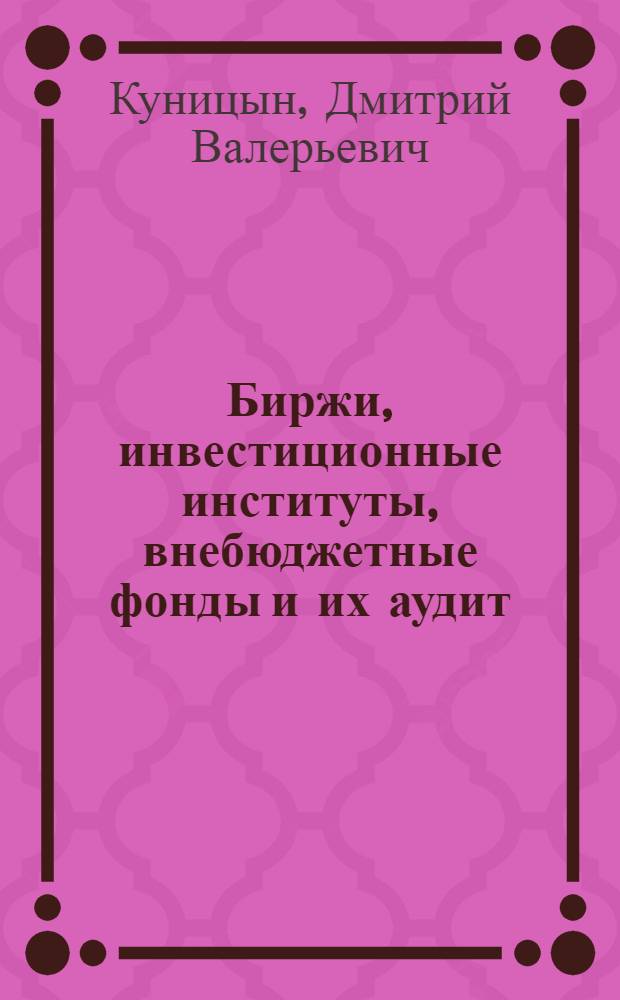 Биржи, инвестиционные институты, внебюджетные фонды и их аудит : учебно-методический комплекс для дистанционного обучения и самостоятельной работы студентов по специальности 080107. 65 - Налоги и налогообложение