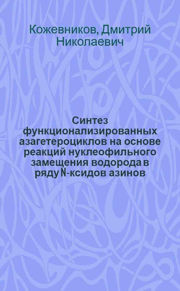 Синтез функционализированных азагетероциклов на основе реакций нуклеофильного замещения водорода в ряду N -оксидов азинов : автореферат диссертации на соискание ученой степени д.х.н. : специальность 02.00.03