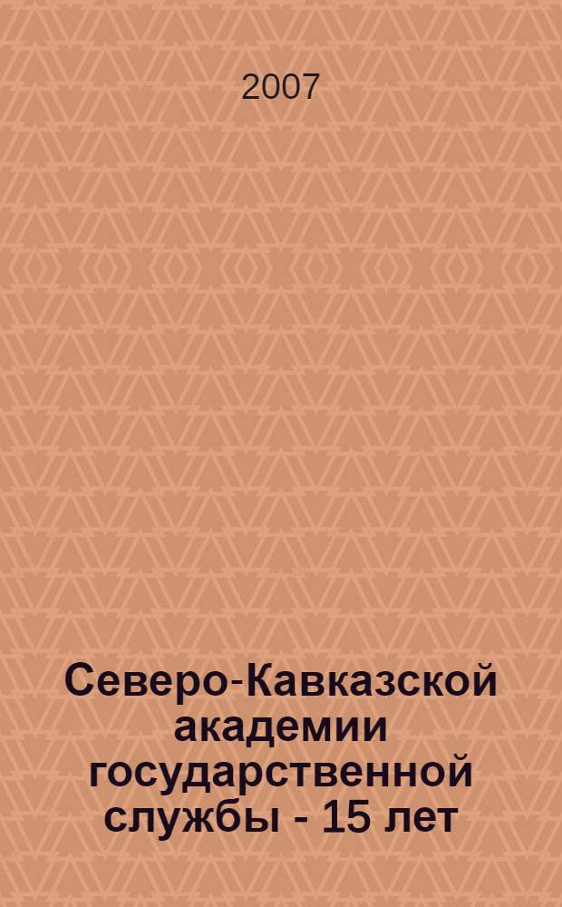 Северо-Кавказской академии государственной службы - 15 лет : 1992-2007