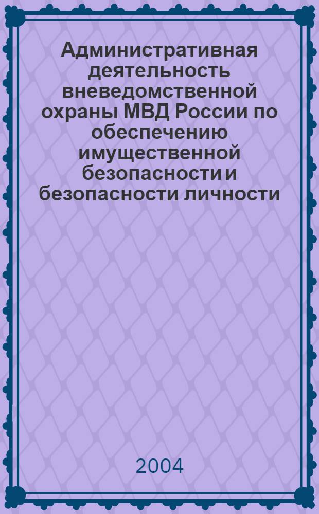 Административная деятельность вневедомственной охраны МВД России по обеспечению имущественной безопасности и безопасности личности : автореферат диссертации на соискание ученой степени к.ю.н. : специальность 12.00.04