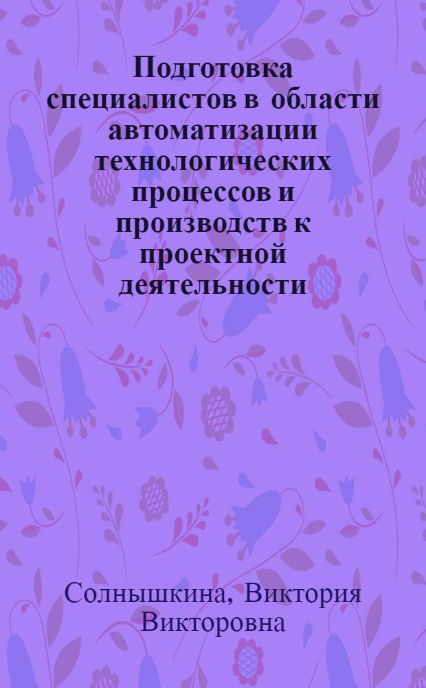 Подготовка специалистов в области автоматизации технологических процессов и производств к проектной деятельности : автореф. дис. на соиск. учен. степ. канд. пед. наук : специальность 13.00.08 <Теория и методика проф. образования>