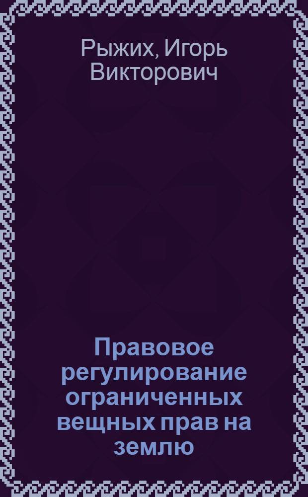 Правовое регулирование ограниченных вещных прав на землю : автореф. дис. на соиск. учен. степ. канд. юрид. наук : специальность 12.00.03 <Гражд. право; предпринимат. право; семейн. право; междунар. част. право>