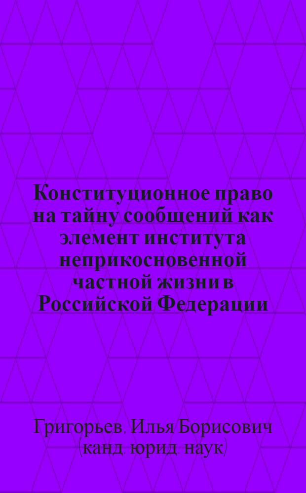 Конституционное право на тайну сообщений как элемент института неприкосновенной частной жизни в Российской Федерации : автореф. дис. на соиск. учен. степ. канд. юрид. наук : специальность 12.00.02 <Конституц. право; муницип. право>