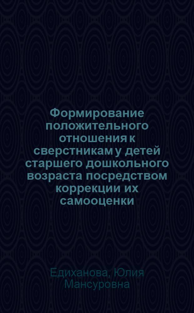 Формирование положительного отношения к сверстникам у детей старшего дошкольного возраста посредством коррекции их самооценки : автореф. дис. на соиск. учен. степ. канд. психол. наук : специальность 19.00.07 <Пед. психология>