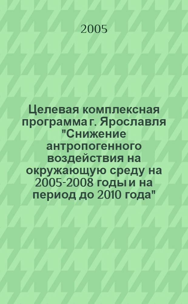 Целевая комплексная программа г. Ярославля "Снижение антропогенного воздействия на окружающую среду на 2005-2008 годы и на период до 2010 года"