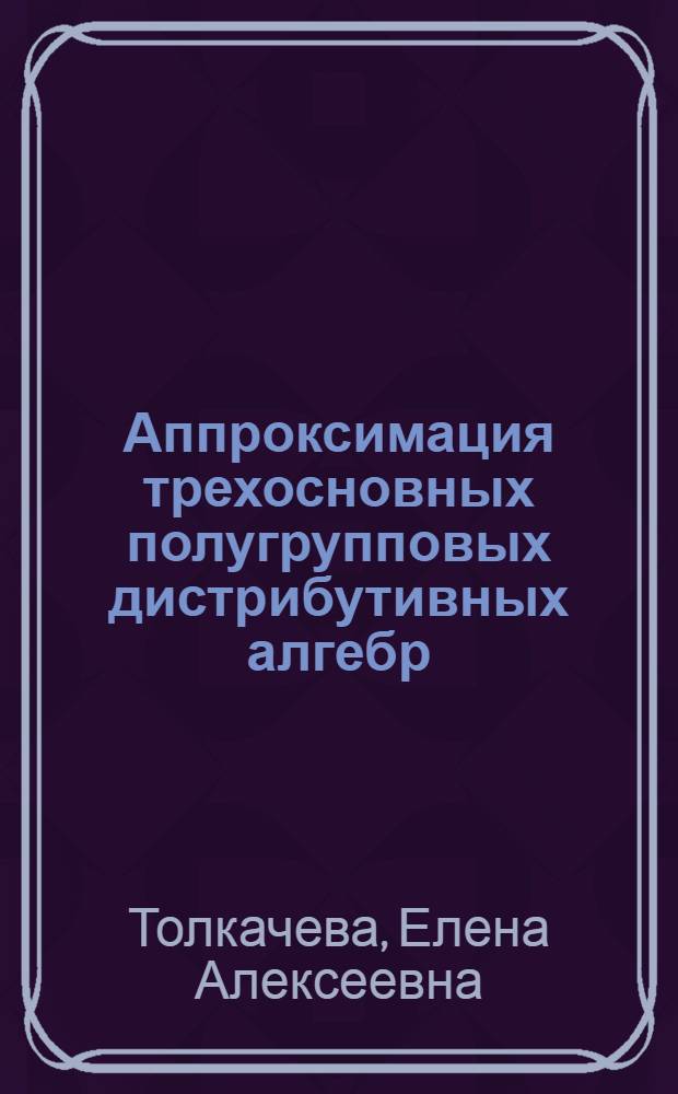 Аппроксимация трехосновных полугрупповых дистрибутивных алгебр : автореф. дис. на соиск. учен. степ. канд. физ.-мат. наук : специальность 01.01.06 <Мат. логика, алгебра и теория чисел>