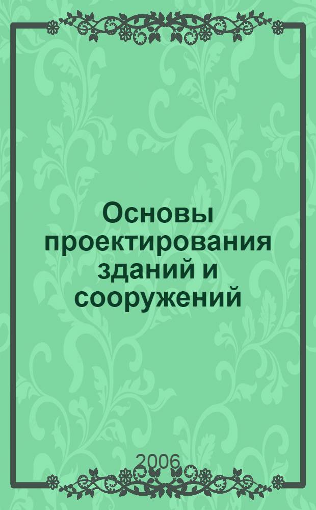 Основы проектирования зданий и сооружений : учебное пособие для студентов, обучающихся по направлению 2701000 &quot;Строительство&quot; и 2801000 &quot;Безопасность жизнедеятельности&quot;