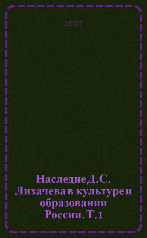 Наследие Д.С. Лихачева в культуре и образовании России. Т. 1